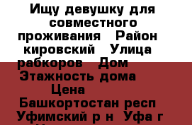 Ищу девушку для совместного проживания › Район ­ кировский › Улица ­ рабкоров › Дом ­ 4/4 › Этажность дома ­ 9 › Цена ­ 7 000 - Башкортостан респ., Уфимский р-н, Уфа г. Недвижимость » Квартиры аренда   